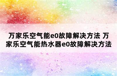 万家乐空气能e0故障解决方法 万家乐空气能热水器e0故障解决方法